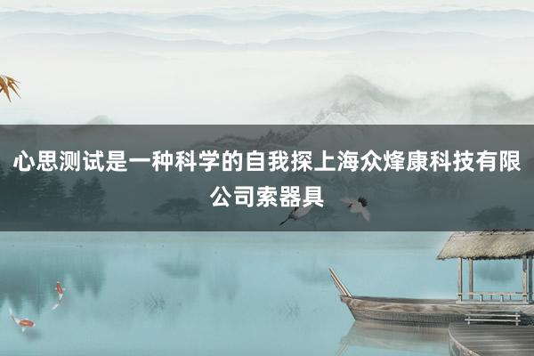 心思测试是一种科学的自我探上海众烽康科技有限公司索器具