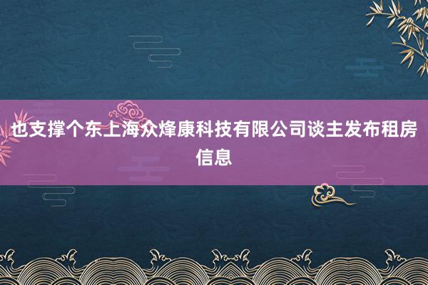 也支撑个东上海众烽康科技有限公司谈主发布租房信息