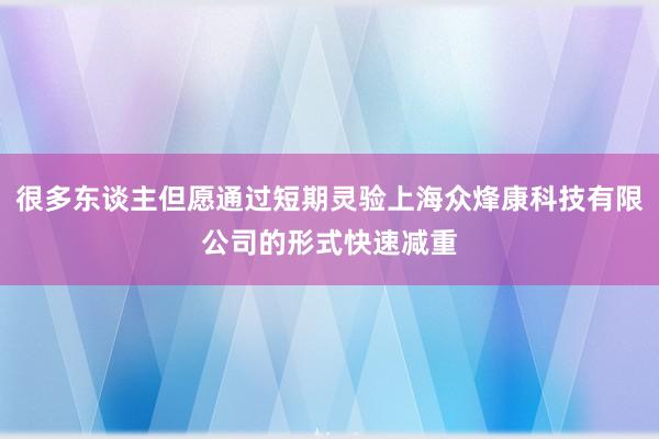 很多东谈主但愿通过短期灵验上海众烽康科技有限公司的形式快速减重