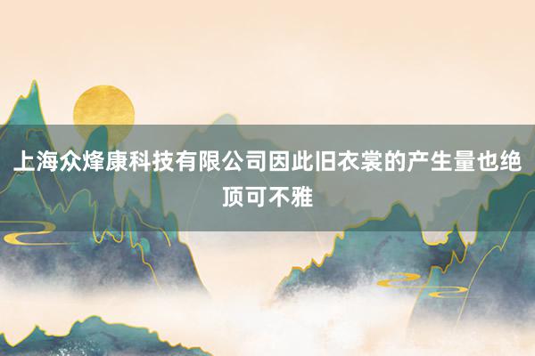 上海众烽康科技有限公司因此旧衣裳的产生量也绝顶可不雅