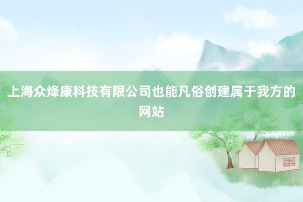 上海众烽康科技有限公司也能凡俗创建属于我方的网站