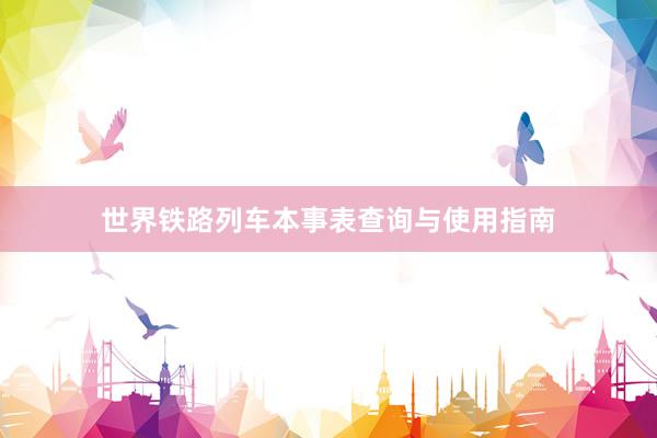 世界铁路列车本事表查询与使用指南
