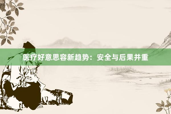 医疗好意思容新趋势：安全与后果并重