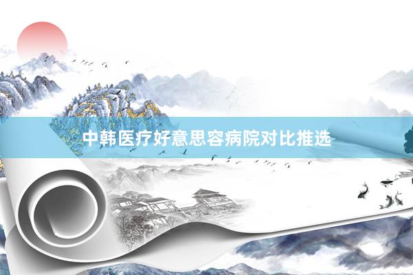 中韩医疗好意思容病院对比推选