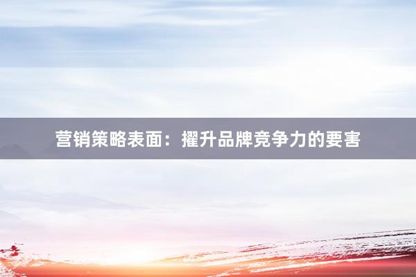 营销策略表面：擢升品牌竞争力的要害